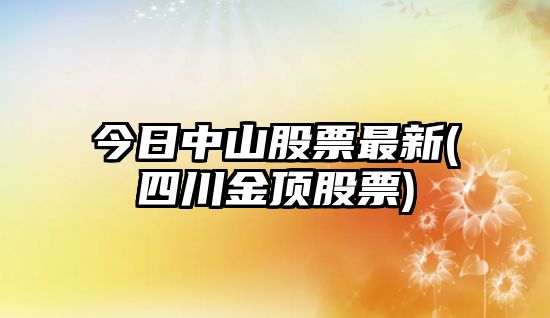 今日中山股票最新(四川金頂股票)