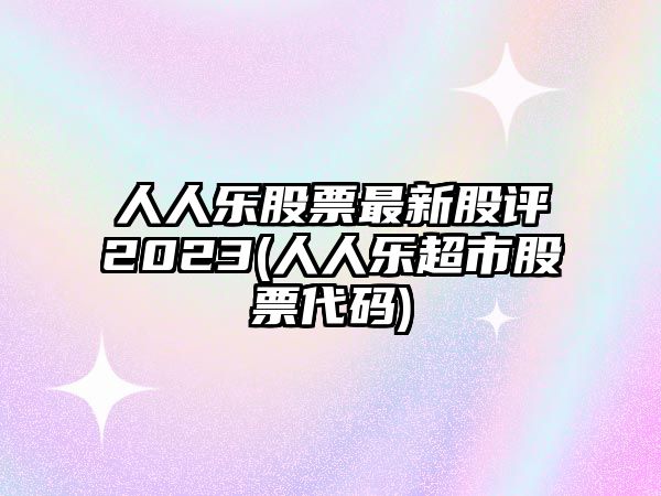 人人樂(lè )股票最新股評2023(人人樂(lè )超市股票代碼)