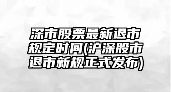 深市股票最新退市規定時(shí)間(滬深股市退市新規正式發(fā)布)