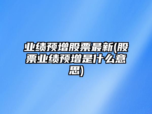 業(yè)績(jì)預增股票最新(股票業(yè)績(jì)預增是什么意思)