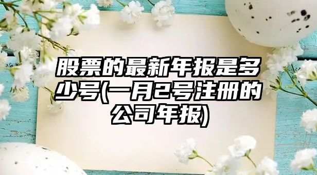 股票的最新年報是多少號(一月2號注冊的公司年報)