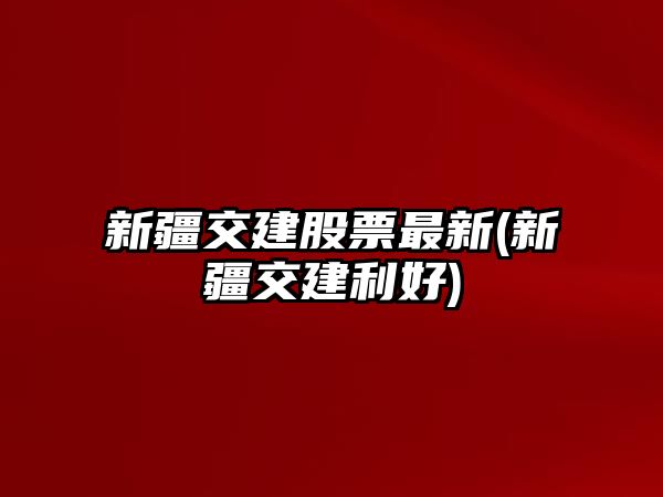 新疆交建股票最新(新疆交建利好)