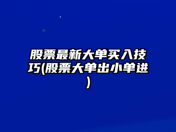 股票最新大單買(mǎi)入技巧(股票大單出小單進(jìn))