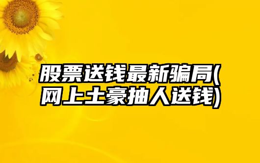 股票送錢(qián)最新騙局(網(wǎng)上土豪抽人送錢(qián))