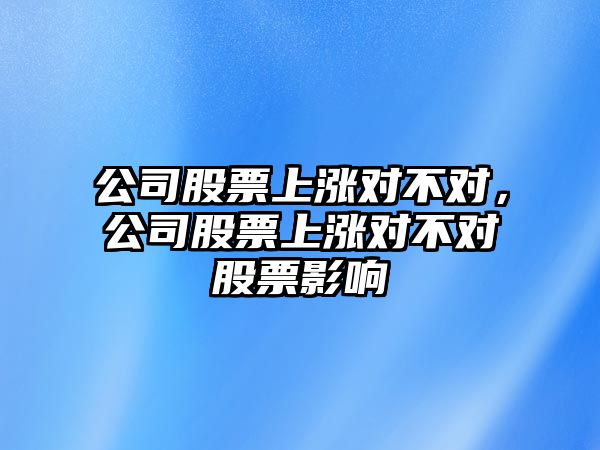 公司股票上漲對不對，公司股票上漲對不對股票影響