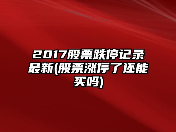 2017股票跌停記錄最新(股票漲停了還能買(mǎi)嗎)