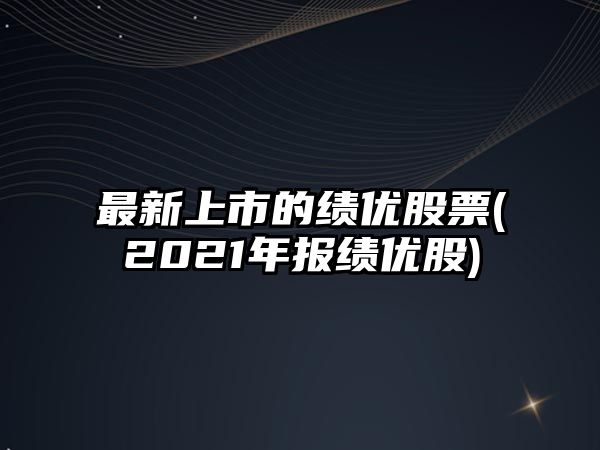 最新上市的績(jì)優(yōu)股票(2021年報績(jì)優(yōu)股)