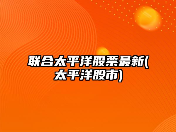 聯(lián)合太平洋股票最新(太平洋股市)