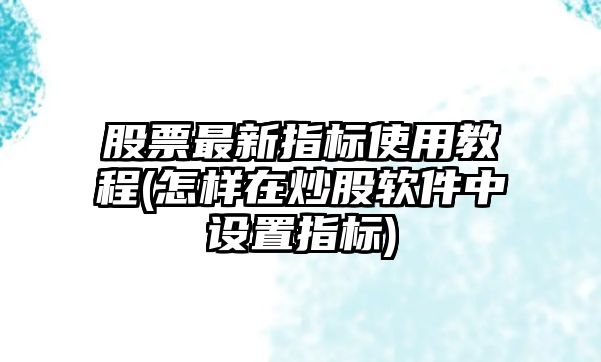 股票最新指標使用教程(怎樣在炒股軟件中設置指標)