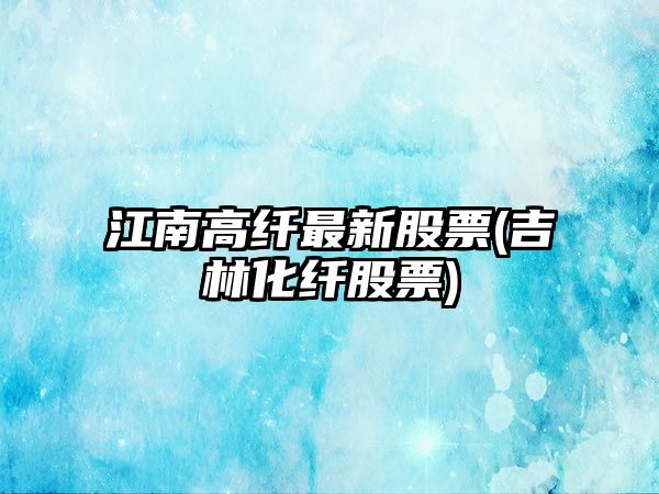 江南高纖最新股票(吉林化纖股票)