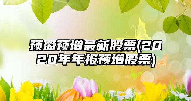 預盈預增最新股票(2020年年報預增股票)