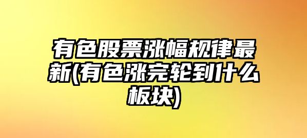 有色股票漲幅規律最新(有色漲完輪到什么板塊)