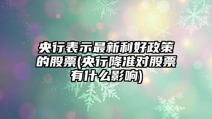 央行表示最新利好政策的股票(央行降準對股票有什么影響)