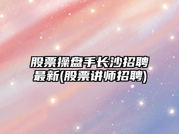 股票操盤(pán)手長(cháng)沙招聘最新(股票講師招聘)