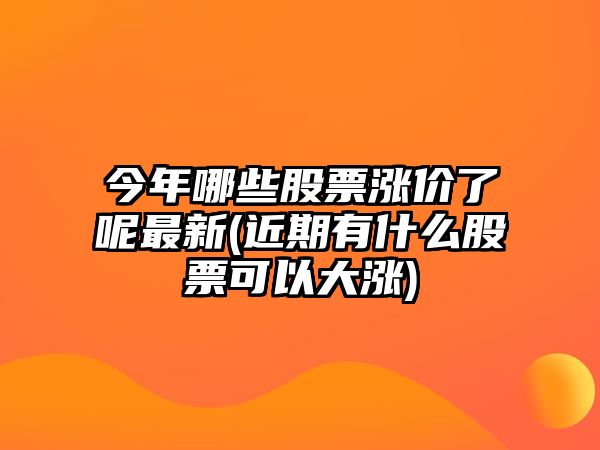 今年哪些股票漲價(jià)了呢最新(近期有什么股票可以大漲)