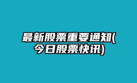 最新股票重要通知(今日股票快訊)