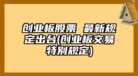 創(chuàng  )業(yè)板股票 最新規定出臺(創(chuàng  )業(yè)板交易特別規定)