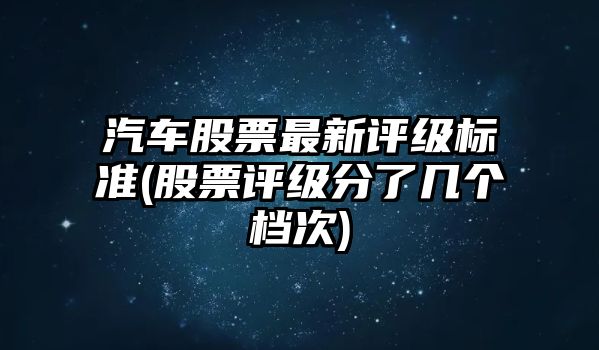 汽車(chē)股票最新評級標準(股票評級分了幾個(gè)檔次)