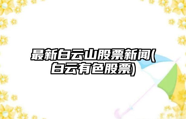 最新白云山股票新聞(白云有色股票)