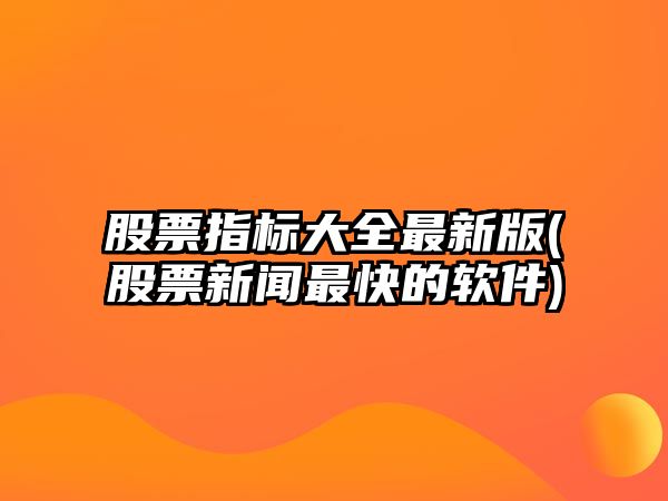 股票指標大全最新版(股票新聞最快的軟件)