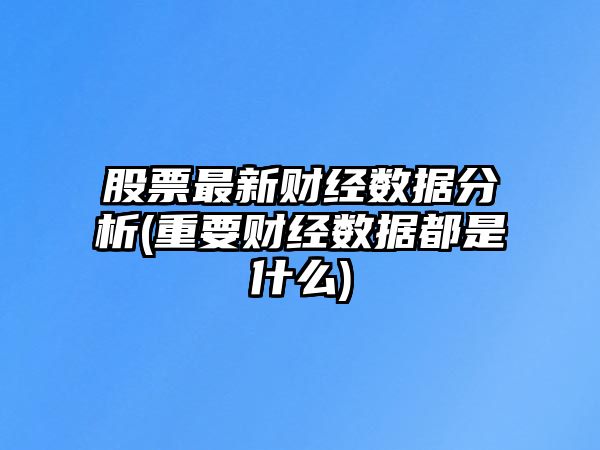 股票最新財經(jīng)數據分析(重要財經(jīng)數據都是什么)