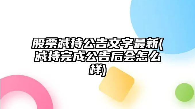 股票減持公告文字最新(減持完成公告后會(huì )怎么樣)