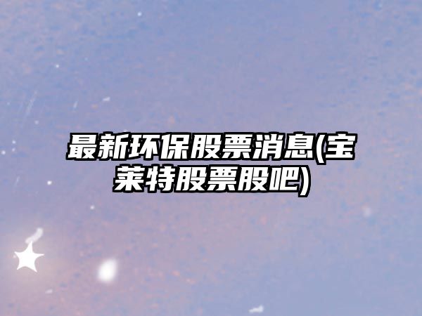 最新環(huán)保股票消息(寶萊特股票股吧)