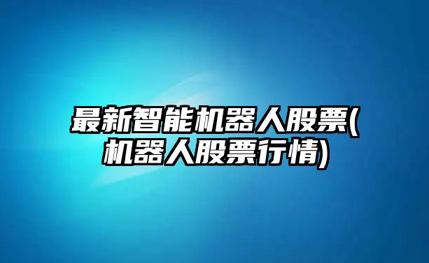 最新智能機器人股票(機器人股票行情)