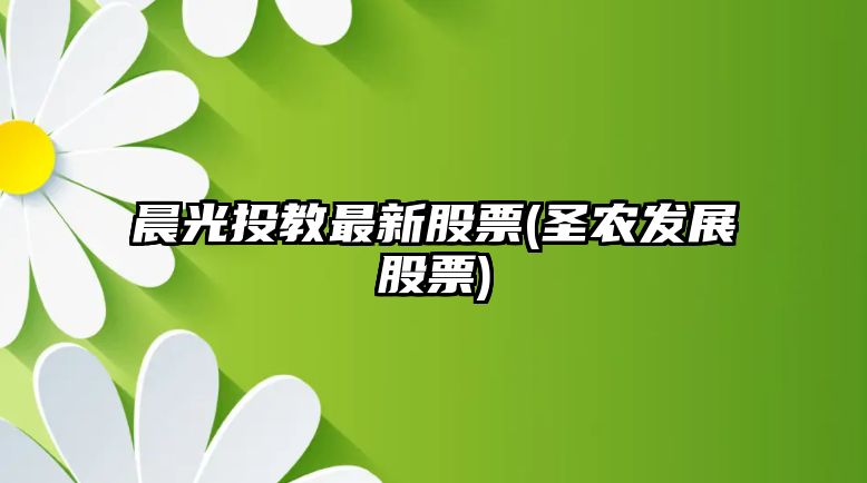 晨光投教最新股票(圣農發(fā)展股票)