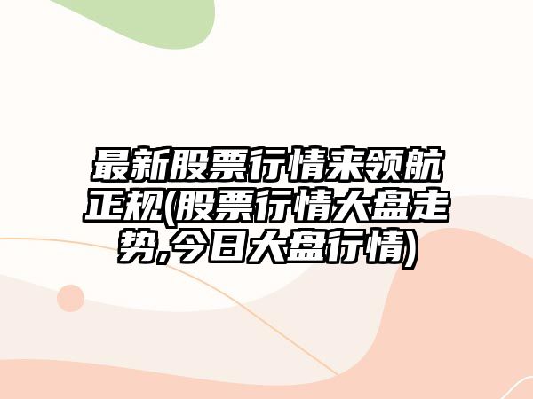 最新股票行情來(lái)領(lǐng)航正規(股票行情大盤(pán)走勢,今日大盤(pán)行情)