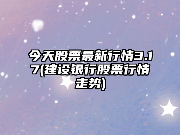 今天股票最新行情3.17(建設銀行股票行情走勢)