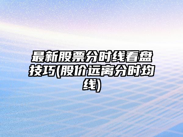 最新股票分時(shí)線(xiàn)看盤(pán)技巧(股價(jià)遠離分時(shí)均線(xiàn))