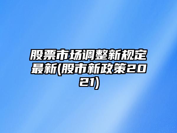 股票市場(chǎng)調整新規定最新(股市新政策2021)