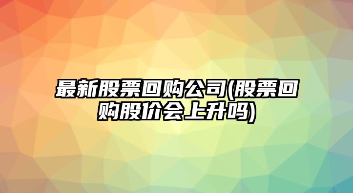 最新股票回購公司(股票回購股價(jià)會(huì )上升嗎)