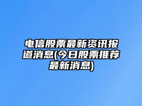 電信股票最新資訊報道消息(今日股票推薦最新消息)