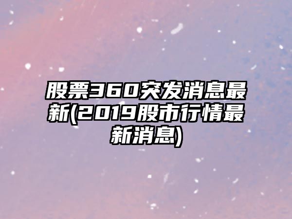 股票360突發(fā)消息最新(2019股市行情最新消息)