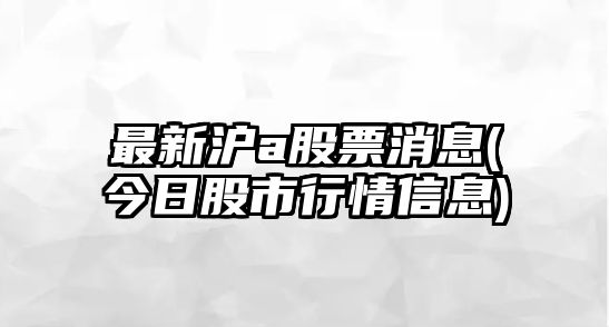 最新滬a股票消息(今日股市行情信息)