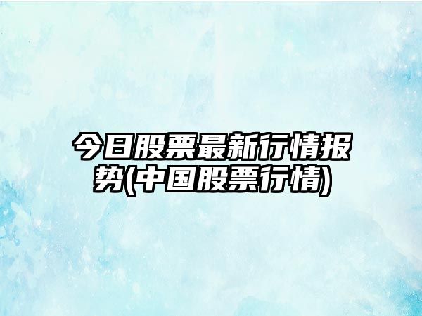 今日股票最新行情報勢(中國股票行情)