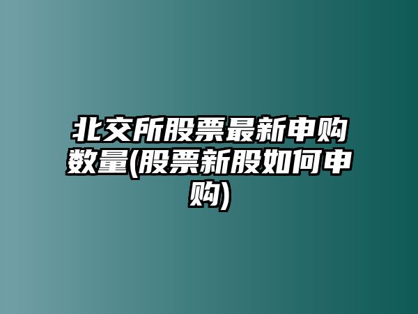 北交所股票最新申購數量(股票新股如何申購)