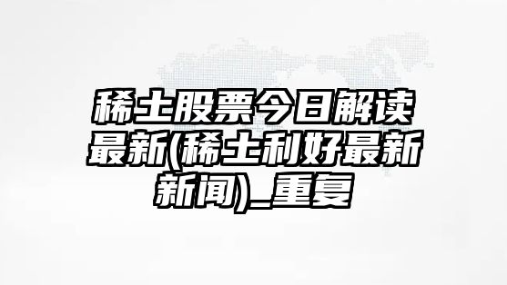 稀土股票今日解讀最新(稀土利好最新新聞)_重復