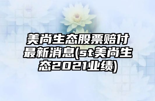 美尚生態(tài)股票賠付最新消息(st美尚生態(tài)2021業(yè)績(jì))