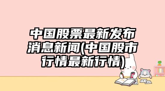 中國股票最新發(fā)布消息新聞(中國股市行情最新行情)