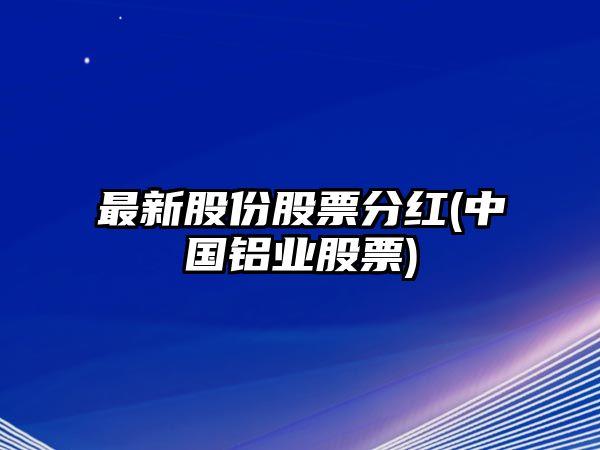 最新股份股票分紅(中國鋁業(yè)股票)