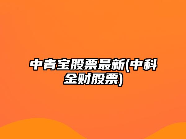 中青寶股票最新(中科金財股票)