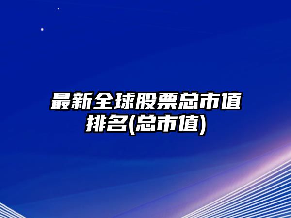 最新全球股票總市值排名(總市值)