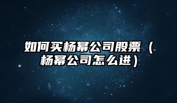 如何買(mǎi)楊冪公司股票（楊冪公司怎么進(jìn)）