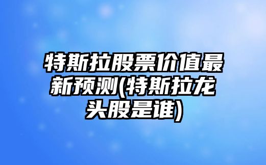 特斯拉股票價(jià)值最新預測(特斯拉龍頭股是誰(shuí))