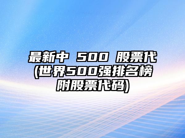 最新中國500強股票代碼(世界500強排名榜附股票代碼)