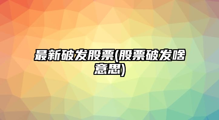 最新破發(fā)股票(股票破發(fā)啥意思)