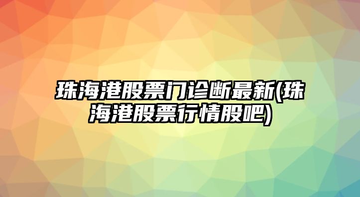 珠海港股票門(mén)診斷最新(珠海港股票行情股吧)